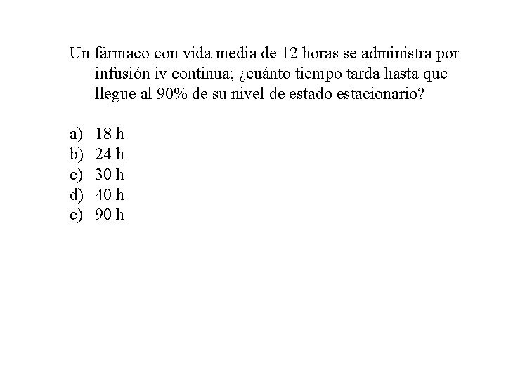 Un fármaco con vida media de 12 horas se administra por infusión iv continua;