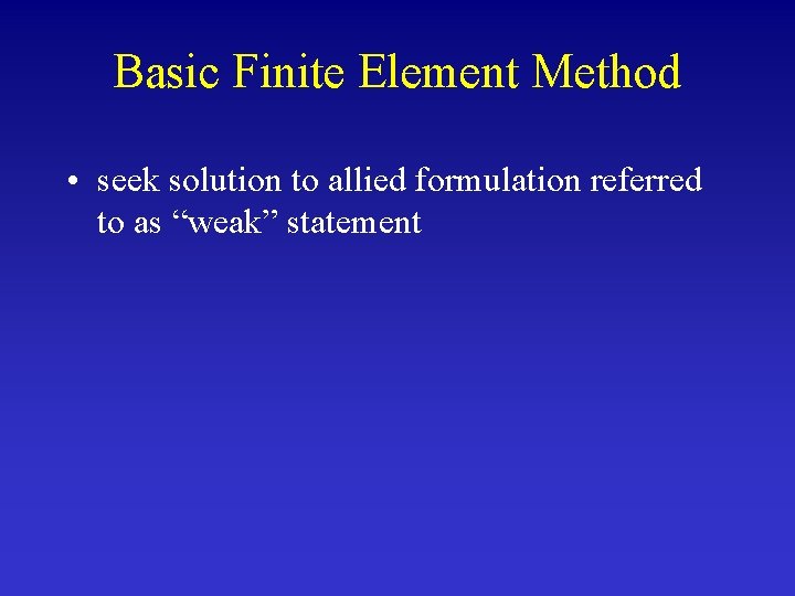 Basic Finite Element Method • seek solution to allied formulation referred to as “weak”