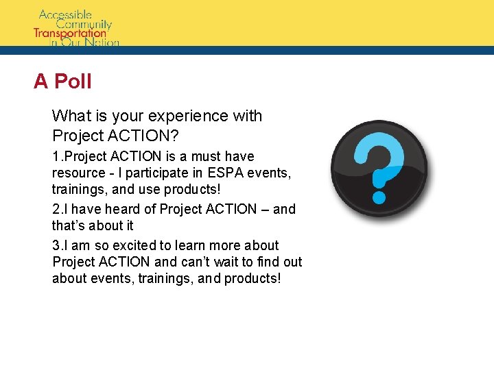 A Poll What is your experience with Project ACTION? 1. Project ACTION is a