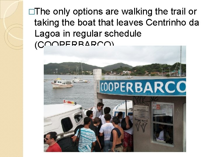 �The only options are walking the trail or taking the boat that leaves Centrinho