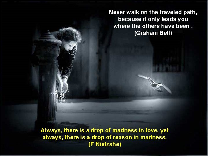 Never walk on the traveled path, because it only leads you where the others