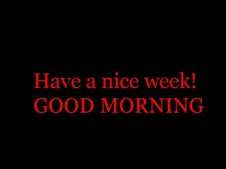 Have a nice week! GOOD MORNING 