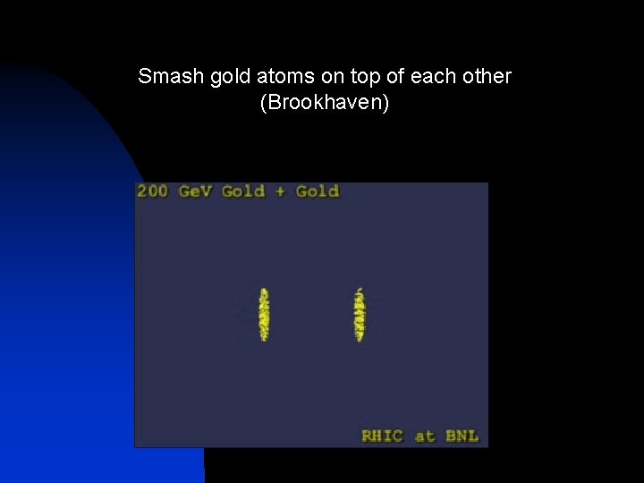 Smash gold atoms on top of each other (Brookhaven) 