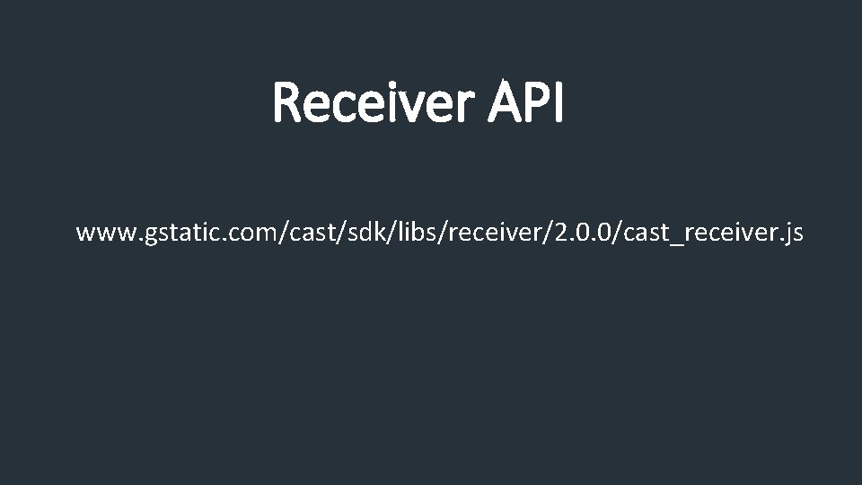 Receiver API www. gstatic. com/cast/sdk/libs/receiver/2. 0. 0/cast_receiver. js 