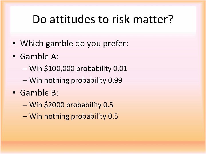 Do attitudes to risk matter? • Which gamble do you prefer: • Gamble A: