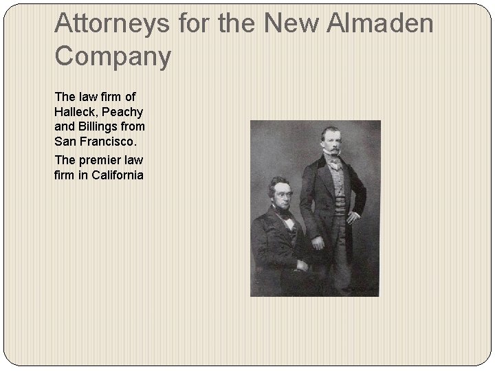 Attorneys for the New Almaden Company The law firm of Halleck, Peachy and Billings