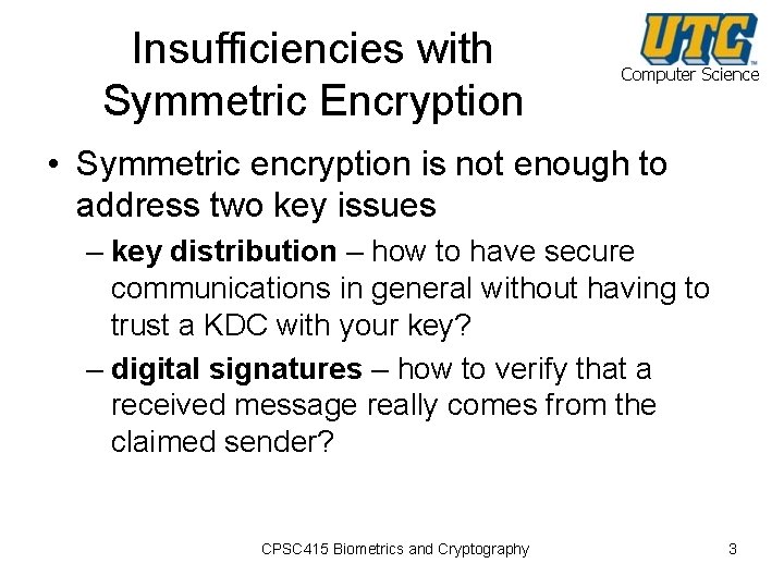 Insufficiencies with Symmetric Encryption Computer Science • Symmetric encryption is not enough to address