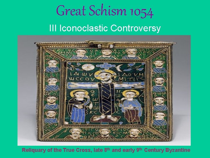 Great Schism 1054 III Iconoclastic Controversy Reliquary of the True Cross, late 8 th Great Schism 1054 III Iconoclastic Controversy Reliquary of the True Cross, late 8 th