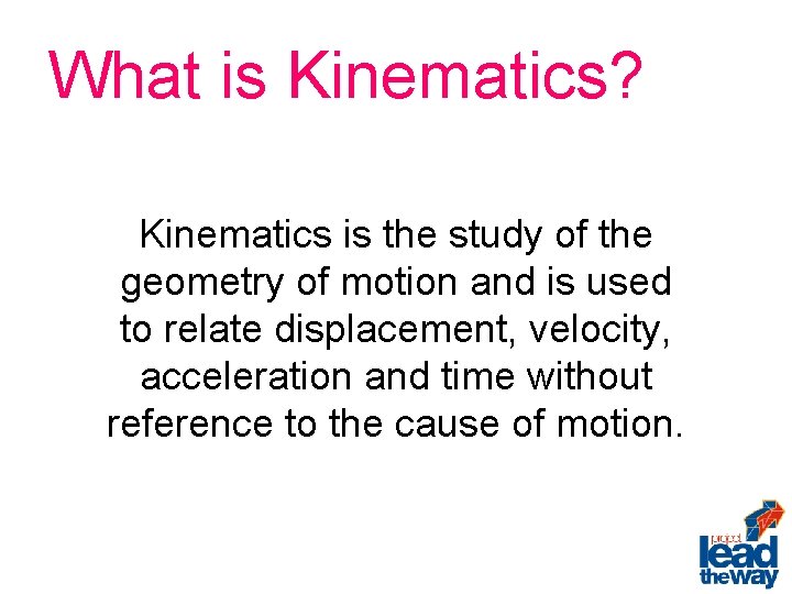 What is Kinematics? Kinematics is the study of the geometry of motion and is