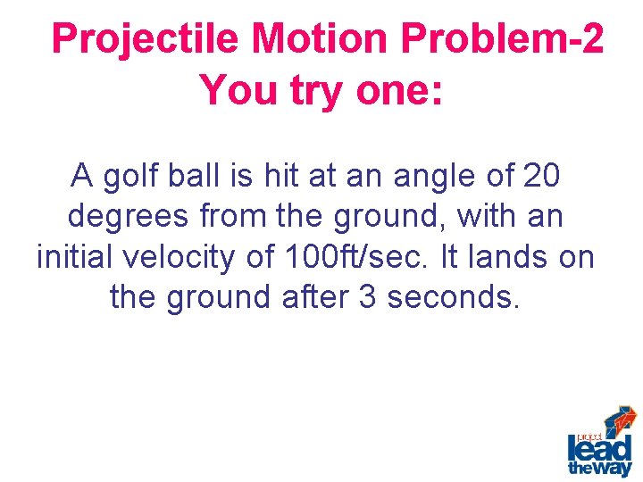 Projectile Motion Problem-2 You try one: A golf ball is hit at an angle