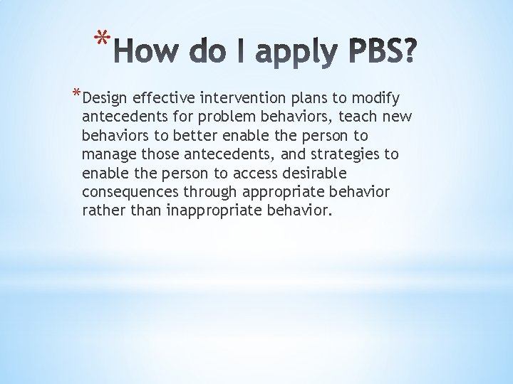 * *Design effective intervention plans to modify antecedents for problem behaviors, teach new behaviors