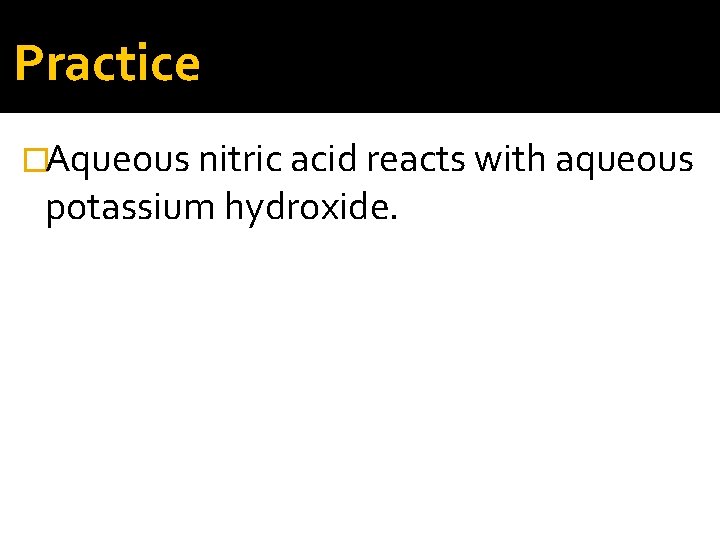 Practice �Aqueous nitric acid reacts with aqueous potassium hydroxide. 