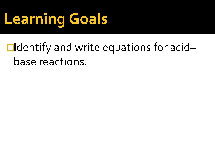 Learning Goals �Identify and write equations for acid– base reactions. 