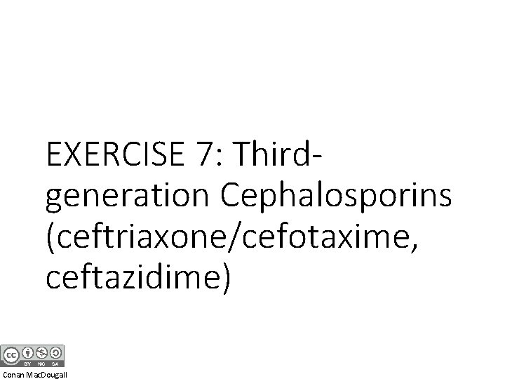 EXERCISE 7: Thirdgeneration Cephalosporins (ceftriaxone/cefotaxime, ceftazidime) Conan Mac. Dougall 