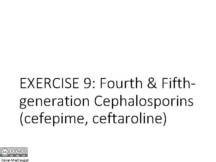 EXERCISE 9: Fourth & Fifthgeneration Cephalosporins (cefepime, ceftaroline) Conan Mac. Dougall 