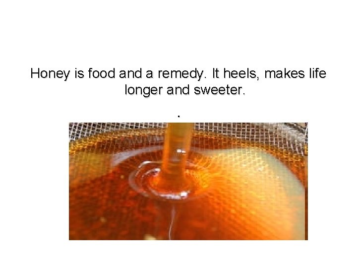 Honey is food and a remedy. It heels, makes life longer and sweeter. .