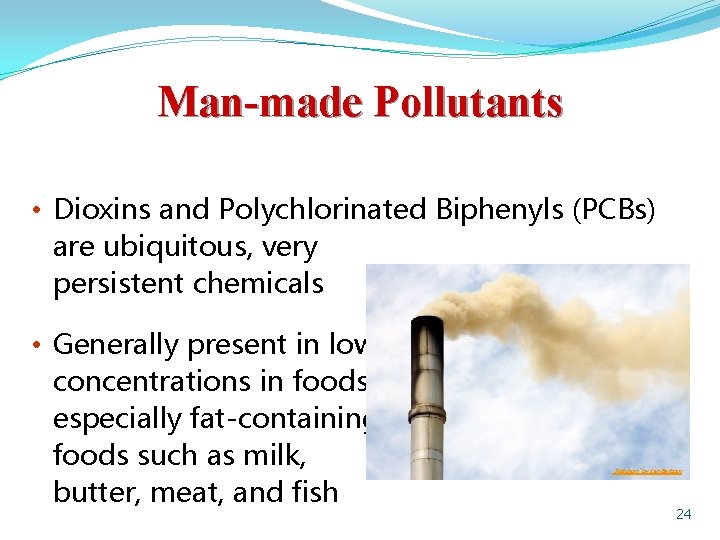 Man-made Pollutants • Dioxins and Polychlorinated Biphenyls (PCBs) are ubiquitous, very persistent chemicals •