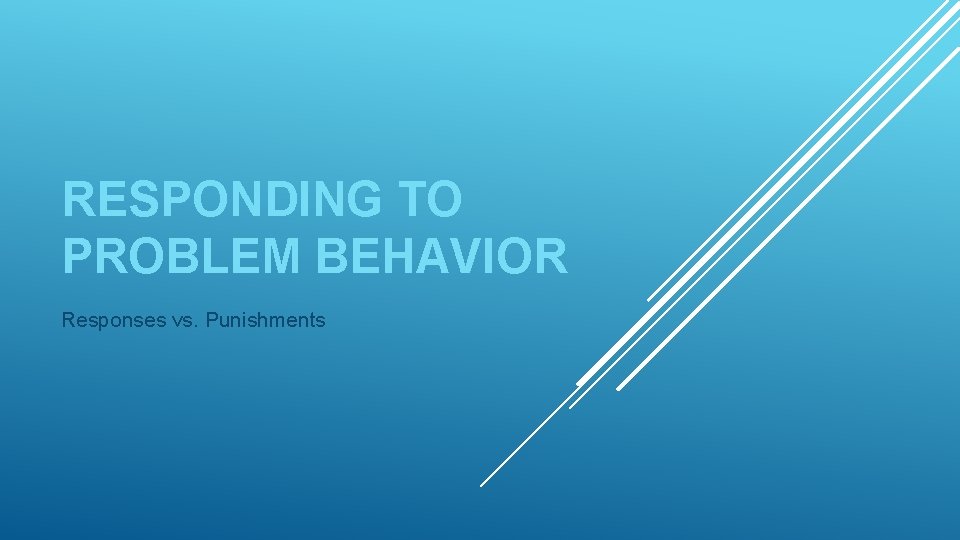 RESPONDING TO PROBLEM BEHAVIOR Responses vs. Punishments 