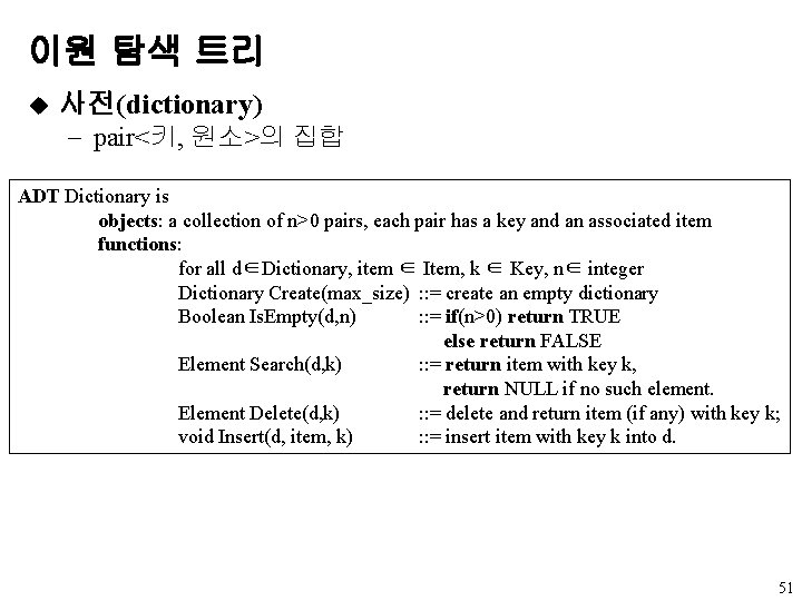 이원 탐색 트리 u 사전(dictionary) - pair<키, 원소>의 집합 ADT Dictionary is objects: a