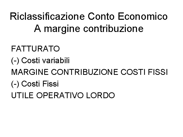 Riclassificazione Conto Economico A margine contribuzione FATTURATO (-) Costi variabili MARGINE CONTRIBUZIONE COSTI FISSI Riclassificazione Conto Economico A margine contribuzione FATTURATO (-) Costi variabili MARGINE CONTRIBUZIONE COSTI FISSI