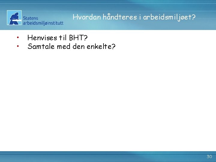 Hvordan håndteres i arbeidsmiljøet? • • Henvises til BHT? Samtale med den enkelte? 30