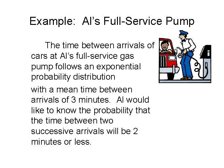 Example: Al’s Full-Service Pump The time between arrivals of cars at Al’s full-service gas