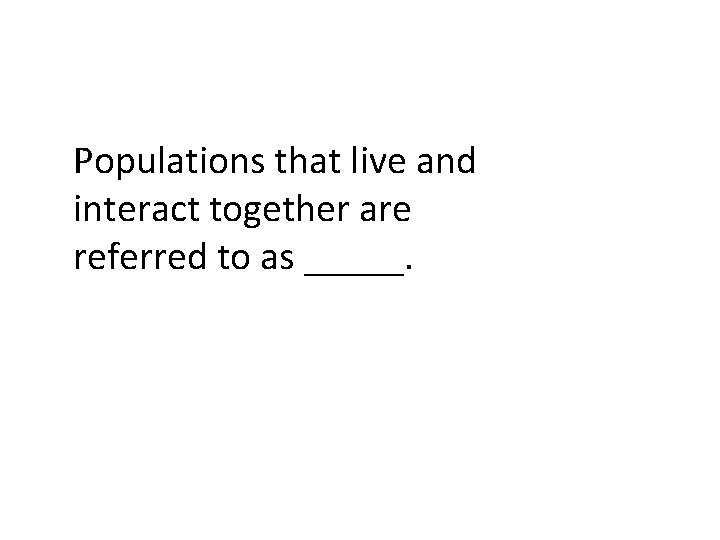 Populations that live and interact together are referred to as _____. 