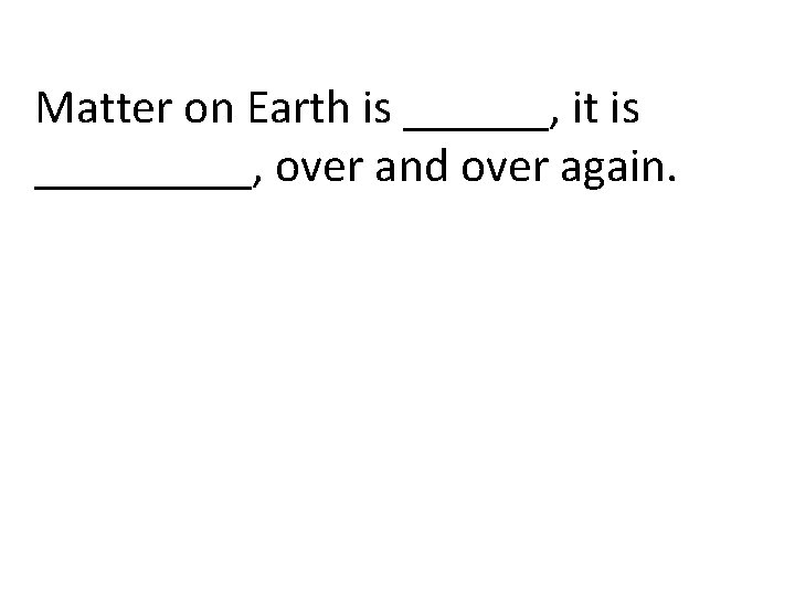 Matter on Earth is ______, it is _____, over and over again. 