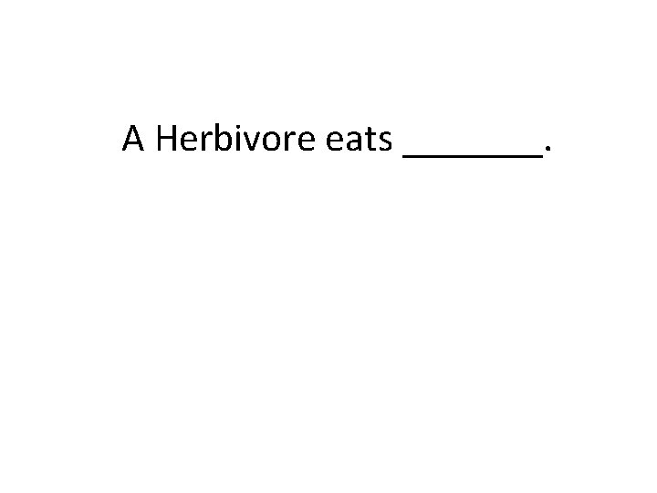 A Herbivore eats _______. 