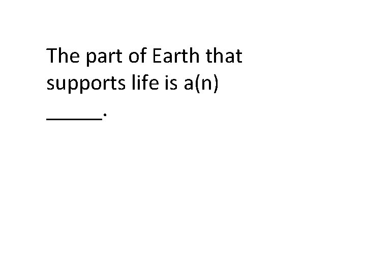 The part of Earth that supports life is a(n) _____. 
