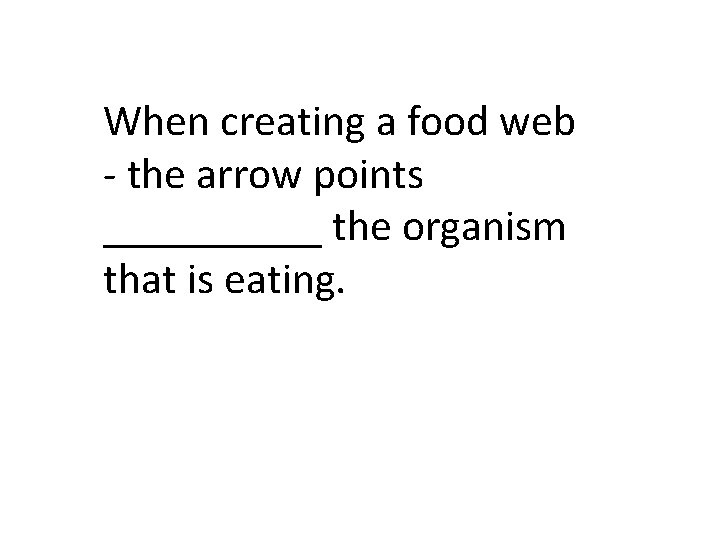 When creating a food web - the arrow points _____ the organism that is
