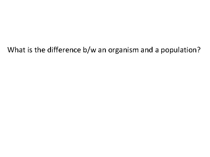 What is the difference b/w an organism and a population? 