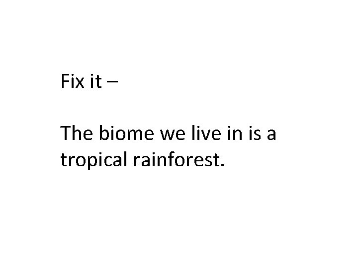 Fix it – The biome we live in is a tropical rainforest. 