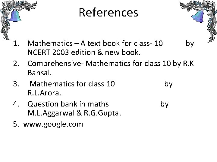 References 1. Mathematics – A text book for class- 10 by NCERT 2003 edition References 1. Mathematics – A text book for class- 10 by NCERT 2003 edition
