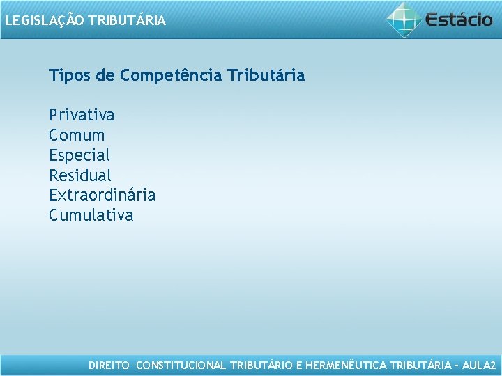 LEGISLAÇÃO TRIBUTÁRIA Tipos de Competência Tributária Privativa Comum Especial Residual Extraordinária Cumulativa DIREITO CONSTITUCIONAL