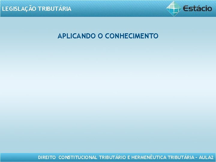 LEGISLAÇÃO TRIBUTÁRIA APLICANDO O CONHECIMENTO DIREITO CONSTITUCIONAL TRIBUTÁRIO E HERMENÊUTICA TRIBUTÁRIA – AULA 2