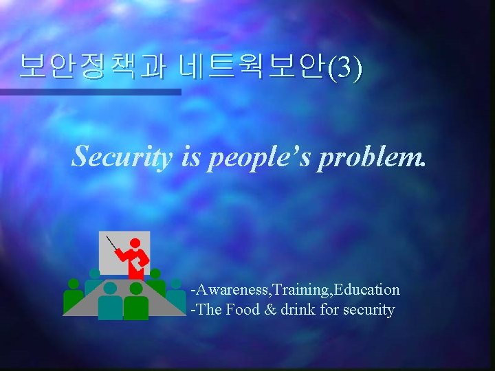 보안정책과 네트웍보안(3) Security is people’s problem. -Awareness, Training, Education -The Food & drink for