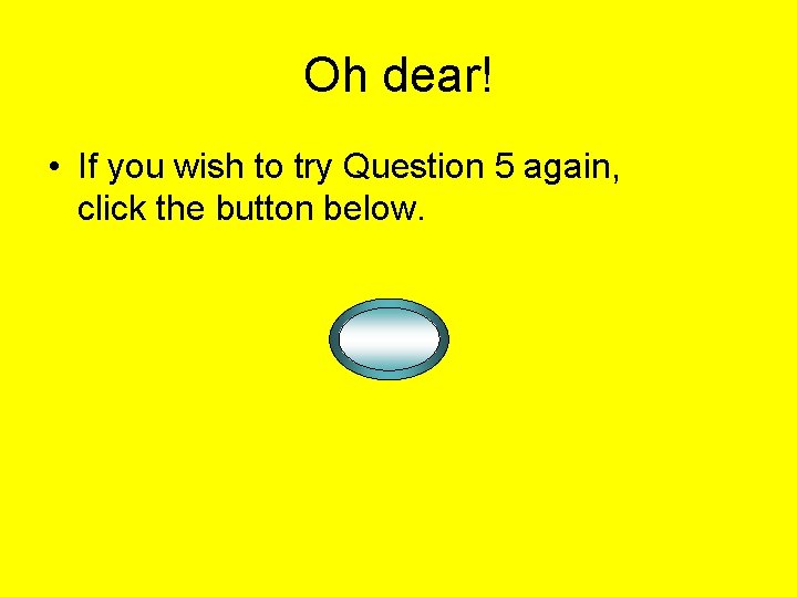Oh dear! • If you wish to try Question 5 again, click the button Oh dear! • If you wish to try Question 5 again, click the button
