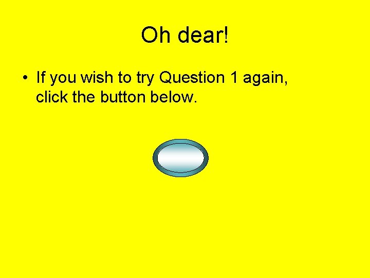 Oh dear! • If you wish to try Question 1 again, click the button Oh dear! • If you wish to try Question 1 again, click the button