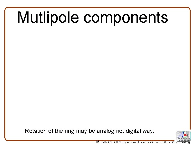 Mutlipole components Rotation of the ring may be analog not digital way. 16 9