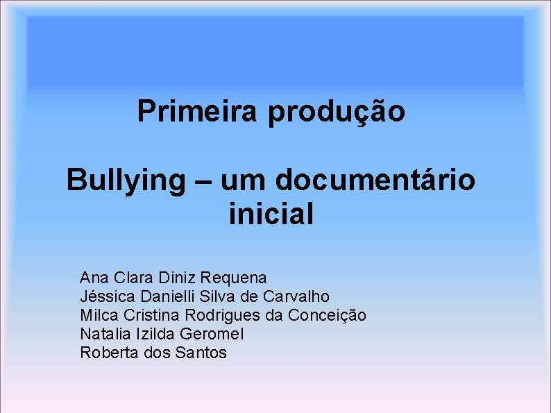 Primeira produção Bullying – um documentário inicial Ana Clara Diniz Requena Jéssica Danielli Silva