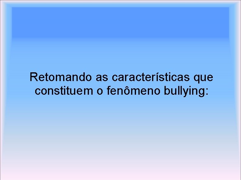 Retomando as características que constituem o fenômeno bullying: 