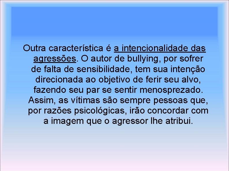 Outra característica é a intencionalidade das agressões. O autor de bullying, por sofrer de