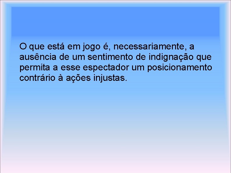 O que está em jogo é, necessariamente, a ausência de um sentimento de indignação