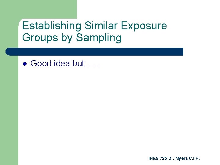 Establishing Similar Exposure Groups by Sampling l Good idea but…… IH&S 725 Dr. Myers