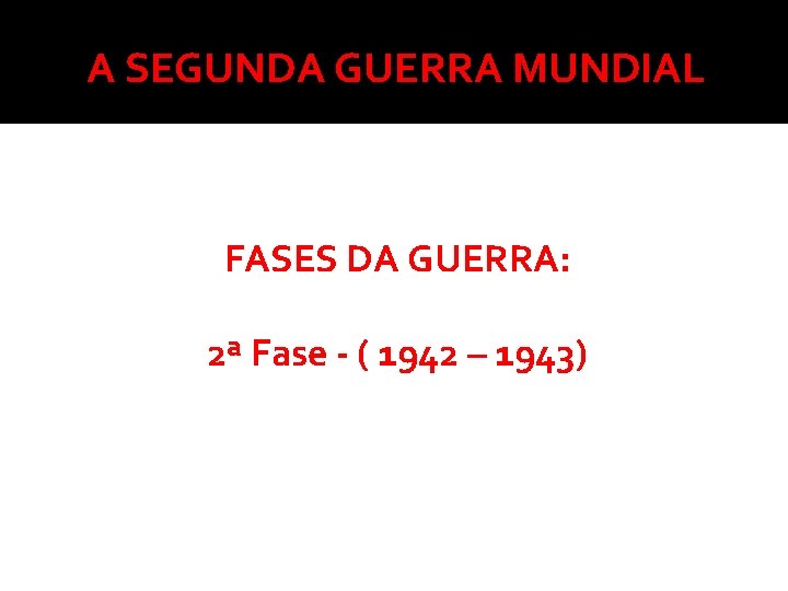 A SEGUNDA GUERRA MUNDIAL FASES DA GUERRA: 2ª Fase - ( 1942 – 1943)