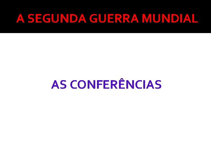 A SEGUNDA GUERRA MUNDIAL AS CONFERÊNCIAS 