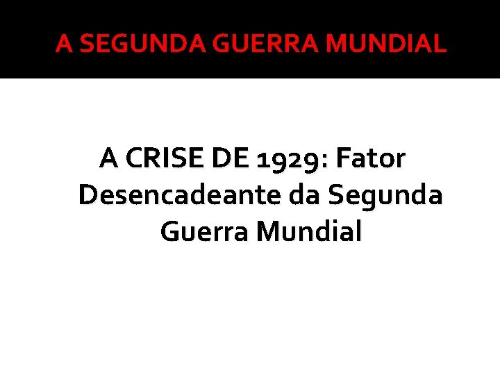 A SEGUNDA GUERRA MUNDIAL A CRISE DE 1929: Fator Desencadeante da Segunda Guerra Mundial