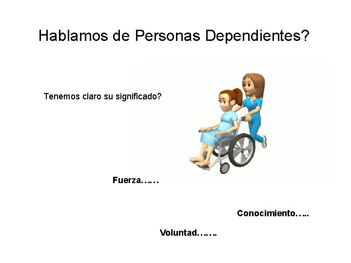 Hablamos de Personas Dependientes? Tenemos claro su significado? Fuerza…… Conocimiento…. . Voluntad……. 