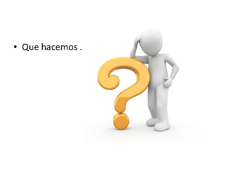  • Que hacemos ………. 